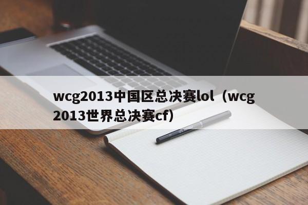 wcg2013中国区总决赛lol（wcg2013世界总决赛cf）